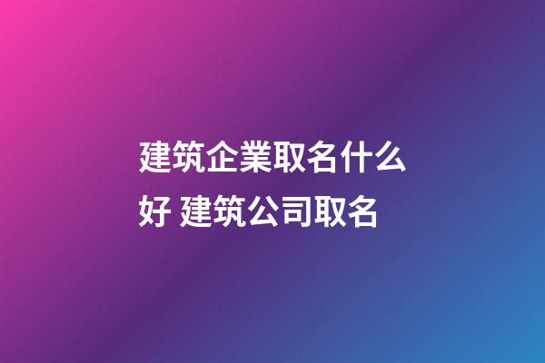 建筑企業取名什么好 建筑公司取名